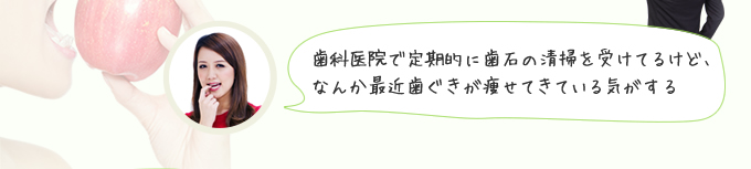 歯科医院で定期的に歯石の清掃を受けてるけど最近歯ぐきが痩せてきている気がする