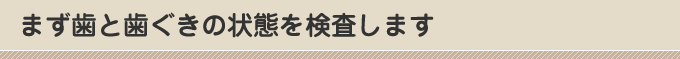 まず歯と歯ぐきの状態を検査します